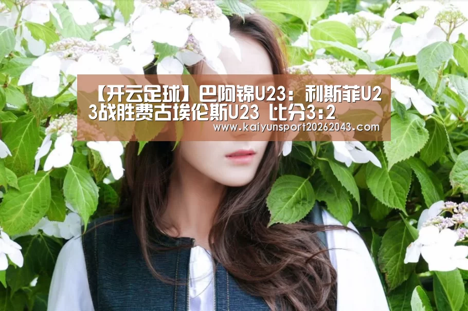 【开云足球】巴阿锦U23: 利斯菲U23战胜费古埃伦斯U23 比分3:2(图1) 开云官网