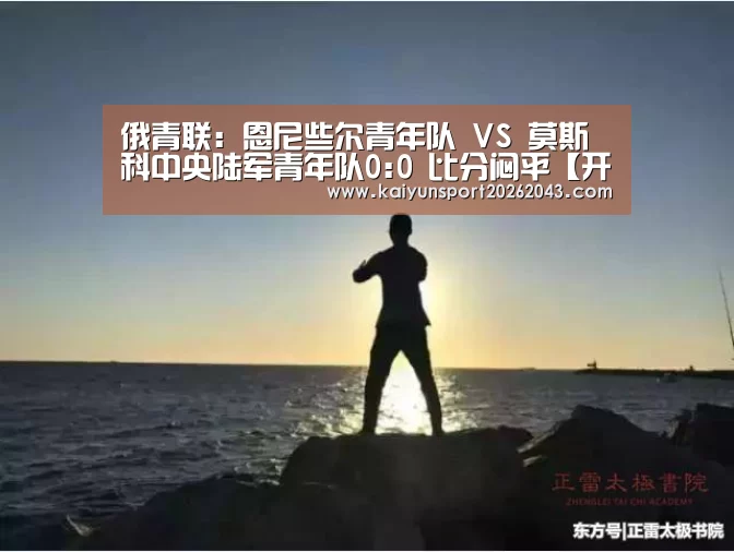 俄青联: 恩尼些尔青年队 VS 莫斯科中央陆军青年队0:0 比分闷平【开云官网】(图1) 开云官网