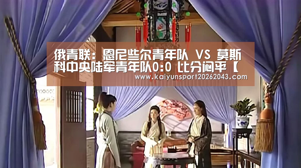 俄青联: 恩尼些尔青年队 VS 莫斯科中央陆军青年队0:0 比分闷平【开云官网】(图3) 开云电竞