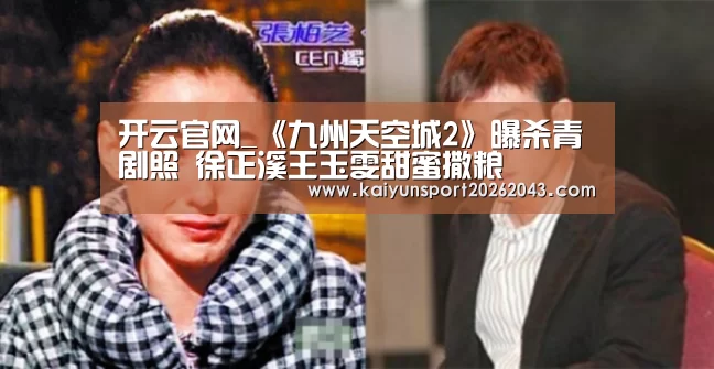 开云官网_《九州天空城2》曝杀青剧照 徐正溪王玉雯甜蜜撒粮(图2) 开云直播