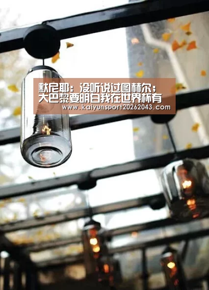 默尼耶:没听说过图赫尔;大巴黎要明白我在世界杯有多出色-开云电竞(图2) 开云官网