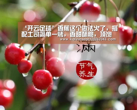 ‘开云足球’香蕉这个做法火了,搭配土司简单一烤,香甜酥脆,顶饱又好吃(图1) 开云足球