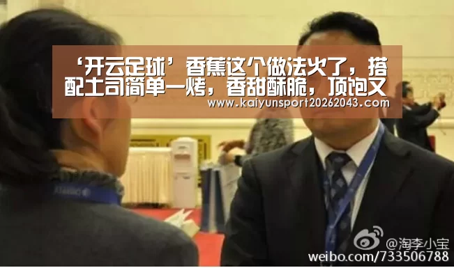‘开云足球’香蕉这个做法火了,搭配土司简单一烤,香甜酥脆,顶饱又好吃(图2) 开云足球